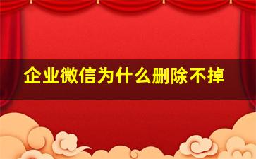 企业微信为什么删除不掉