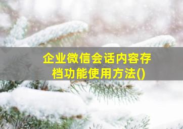 企业微信会话内容存档功能使用方法()