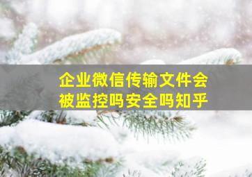 企业微信传输文件会被监控吗安全吗知乎