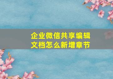 企业微信共享编辑文档怎么新增章节