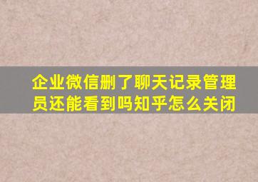 企业微信删了聊天记录管理员还能看到吗知乎怎么关闭