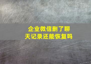 企业微信删了聊天记录还能恢复吗