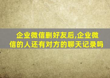 企业微信删好友后,企业微信的人还有对方的聊天记录吗