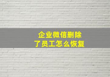 企业微信删除了员工怎么恢复