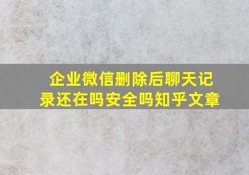 企业微信删除后聊天记录还在吗安全吗知乎文章