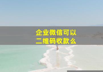 企业微信可以二维码收款么