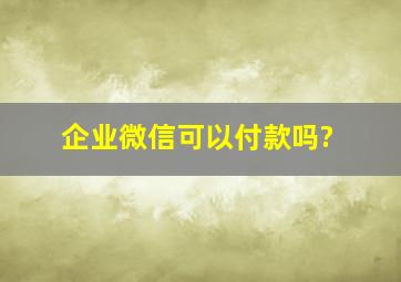 企业微信可以付款吗?