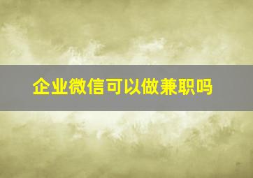 企业微信可以做兼职吗