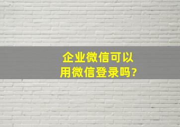 企业微信可以用微信登录吗?