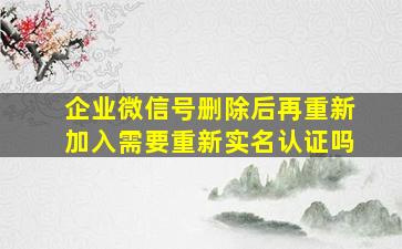 企业微信号删除后再重新加入需要重新实名认证吗