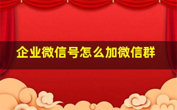 企业微信号怎么加微信群