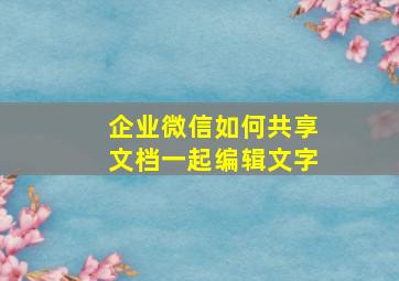 企业微信如何共享文档一起编辑文字