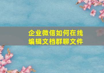 企业微信如何在线编辑文档群聊文件