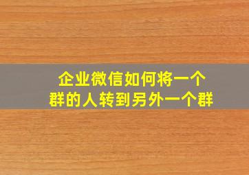 企业微信如何将一个群的人转到另外一个群