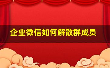 企业微信如何解散群成员