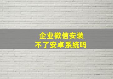 企业微信安装不了安卓系统吗