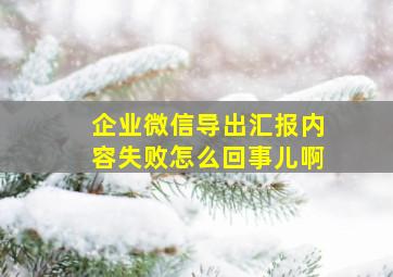 企业微信导出汇报内容失败怎么回事儿啊