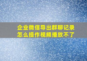 企业微信导出群聊记录怎么操作视频播放不了