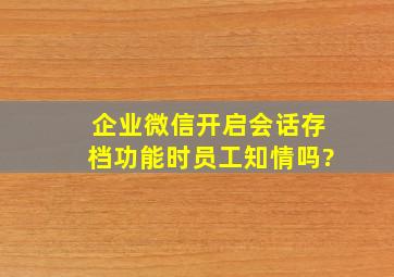 企业微信开启会话存档功能时员工知情吗?