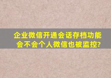 企业微信开通会话存档功能会不会个人微信也被监控?