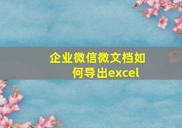 企业微信微文档如何导出excel