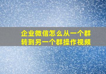 企业微信怎么从一个群转到另一个群操作视频