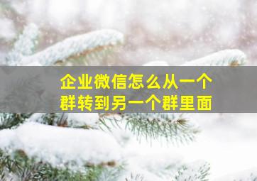 企业微信怎么从一个群转到另一个群里面