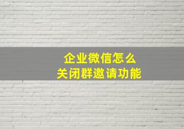 企业微信怎么关闭群邀请功能