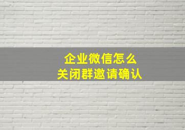 企业微信怎么关闭群邀请确认