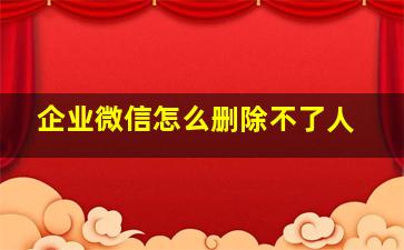 企业微信怎么删除不了人