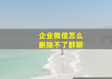 企业微信怎么删除不了群聊