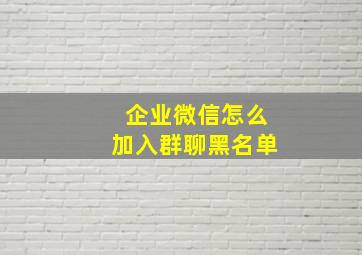 企业微信怎么加入群聊黑名单