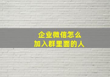 企业微信怎么加入群里面的人