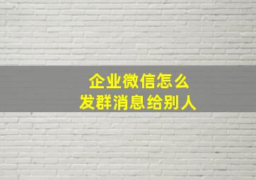 企业微信怎么发群消息给别人