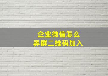 企业微信怎么弄群二维码加入