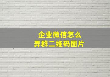 企业微信怎么弄群二维码图片