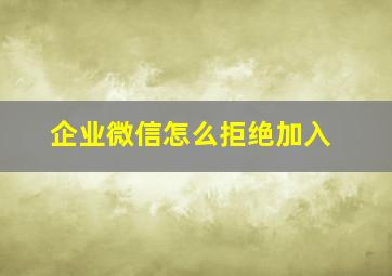 企业微信怎么拒绝加入