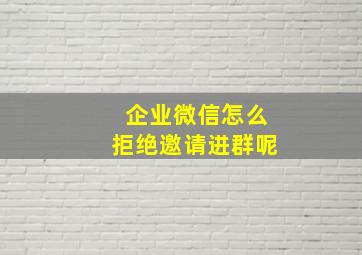 企业微信怎么拒绝邀请进群呢