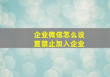 企业微信怎么设置禁止加入企业