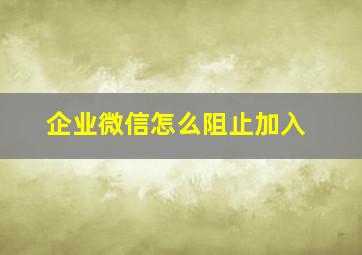 企业微信怎么阻止加入