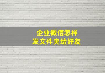 企业微信怎样发文件夹给好友