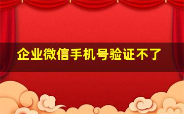 企业微信手机号验证不了