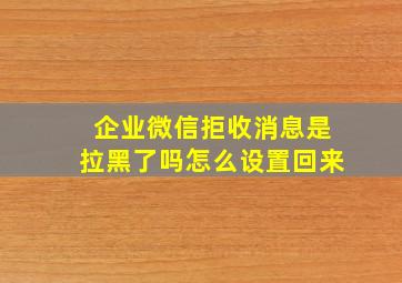 企业微信拒收消息是拉黑了吗怎么设置回来