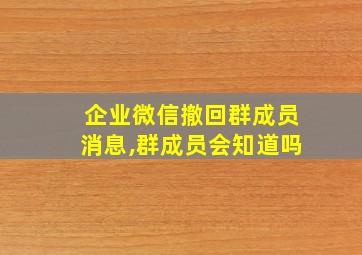 企业微信撤回群成员消息,群成员会知道吗