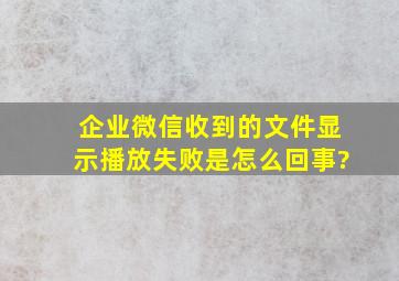 企业微信收到的文件显示播放失败是怎么回事?