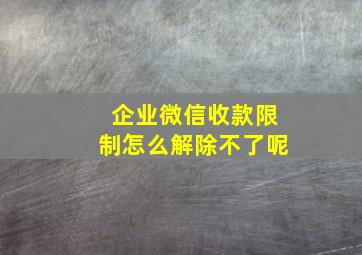 企业微信收款限制怎么解除不了呢