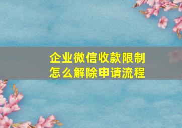 企业微信收款限制怎么解除申请流程