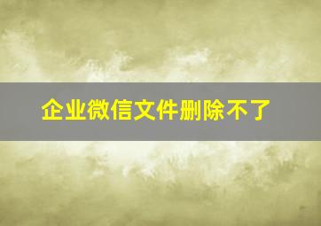 企业微信文件删除不了