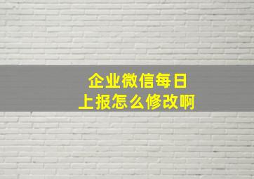 企业微信每日上报怎么修改啊