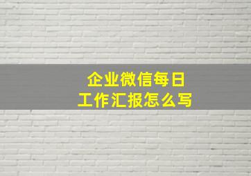 企业微信每日工作汇报怎么写